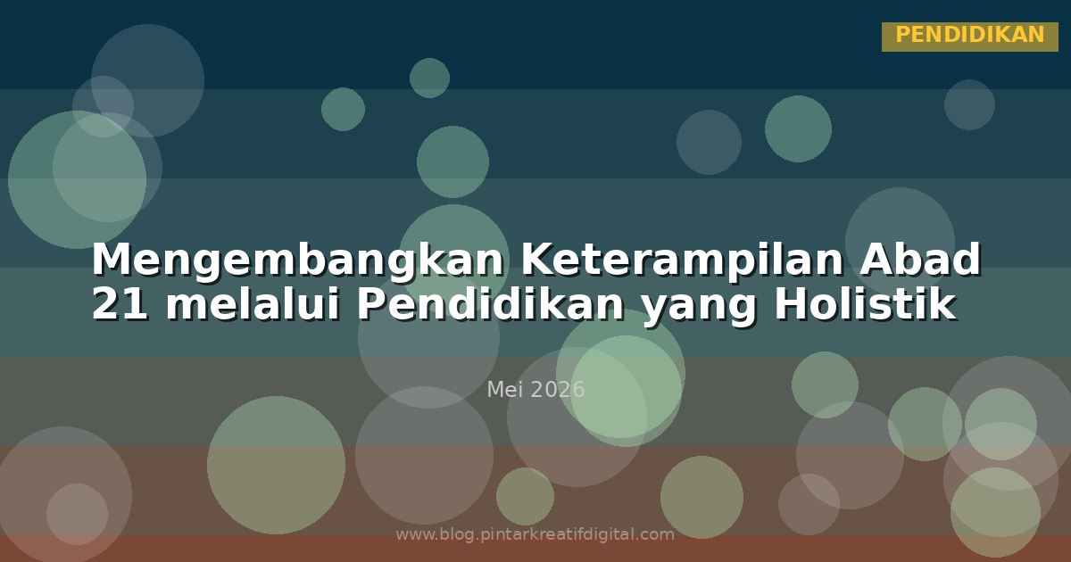 Mengembangkan Keterampilan Abad 21 melalui Pendidikan yang Holistik
