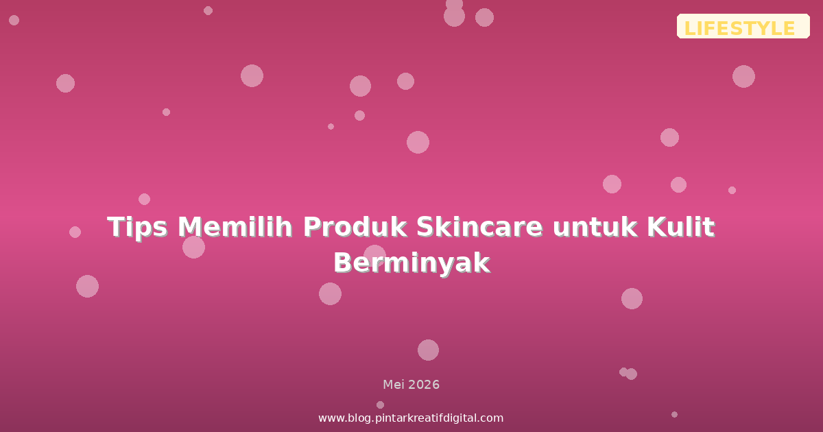 Tips Memilih Produk Skincare untuk Kulit Berminyak