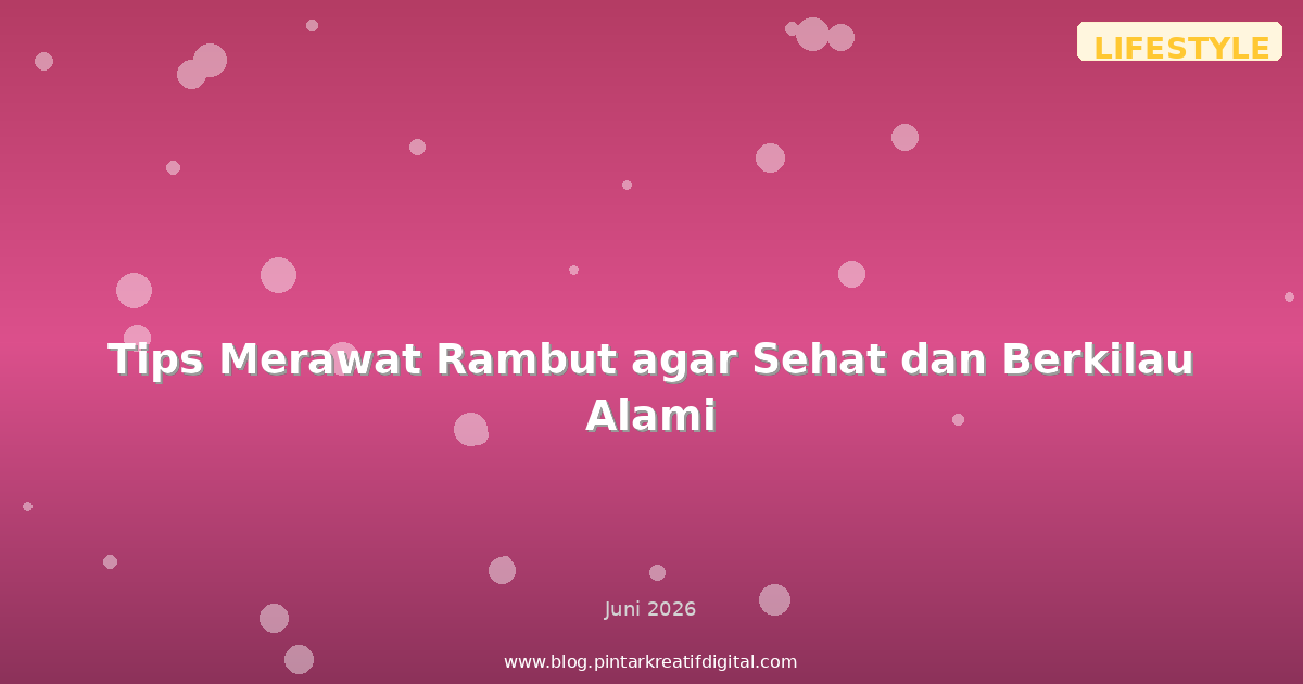 Tips Merawat Rambut agar Sehat dan Berkilau Alami