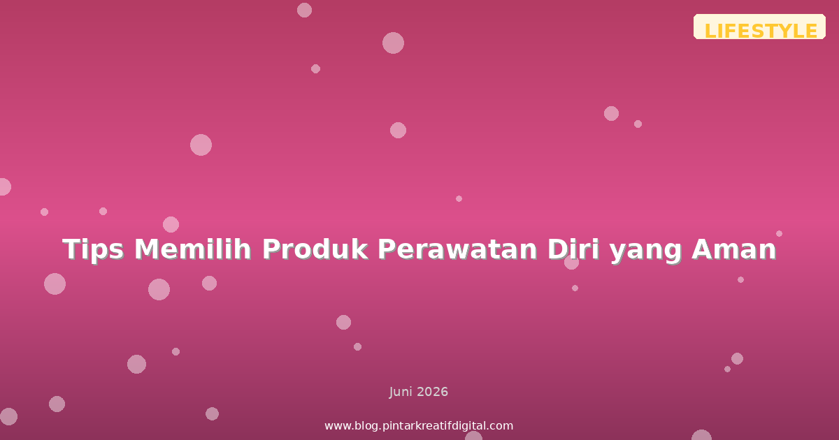 Tips Memilih Produk Perawatan Diri yang Aman