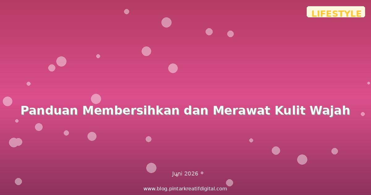 Panduan Membersihkan dan Merawat Kulit Wajah