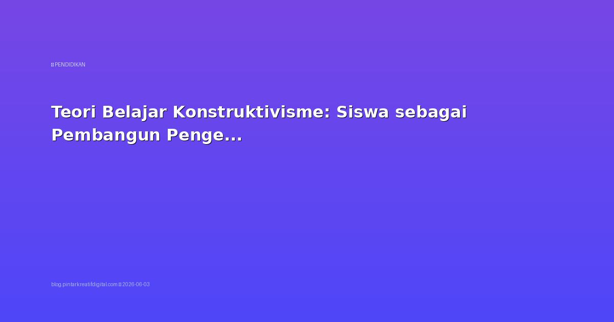Teori Belajar Konstruktivisme: Siswa sebagai Pembangun Pengetahuan