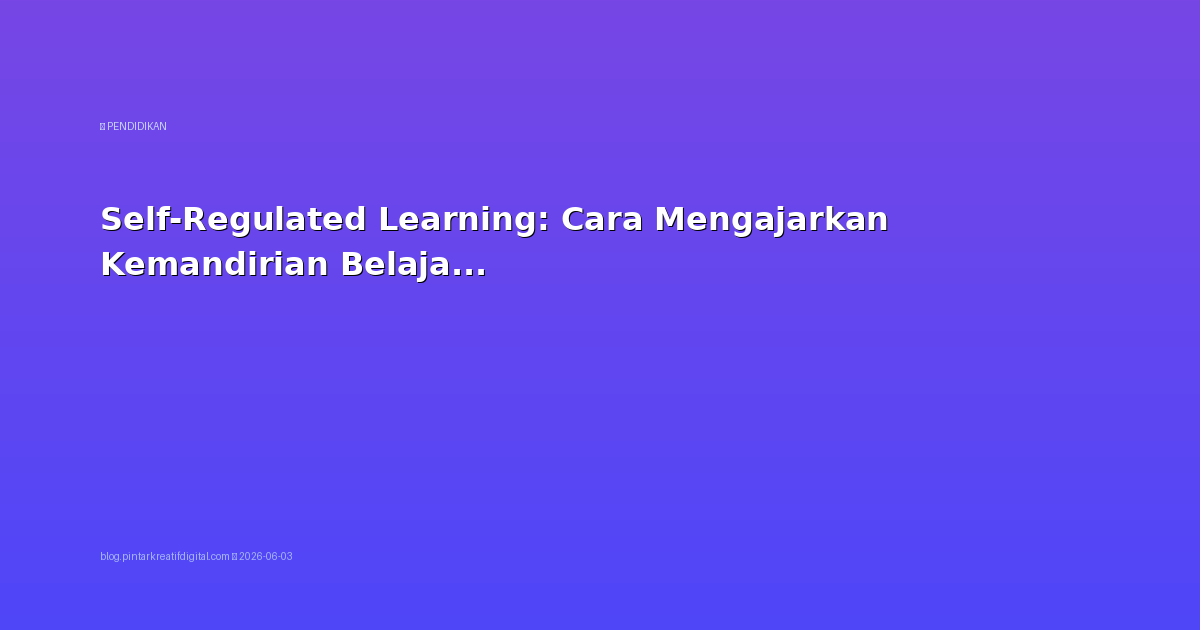 Self-Regulated Learning: Cara Mengajarkan Kemandirian Belajar pada Siswa