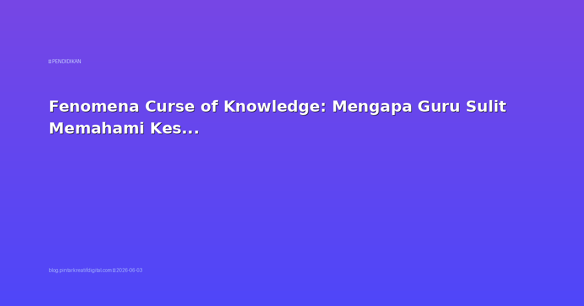 Fenomena Curse of Knowledge: Mengapa Guru Sulit Memahami Kesulitan Siswa