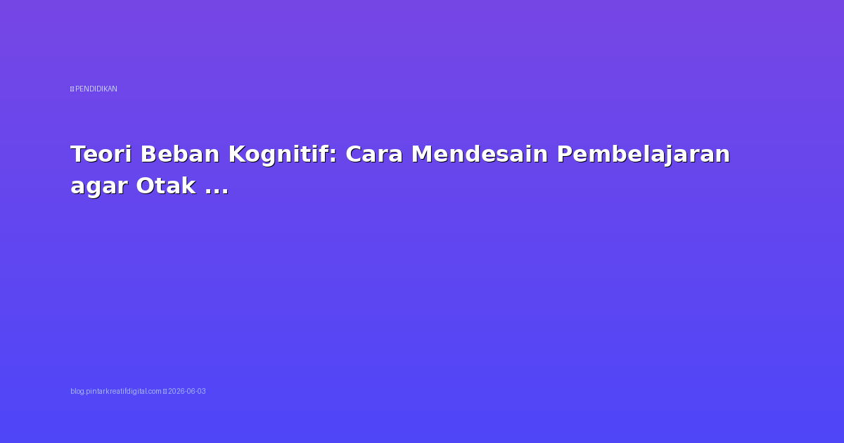 Teori Beban Kognitif: Cara Mendesain Pembelajaran agar Otak Tidak Kelebihan Muatan