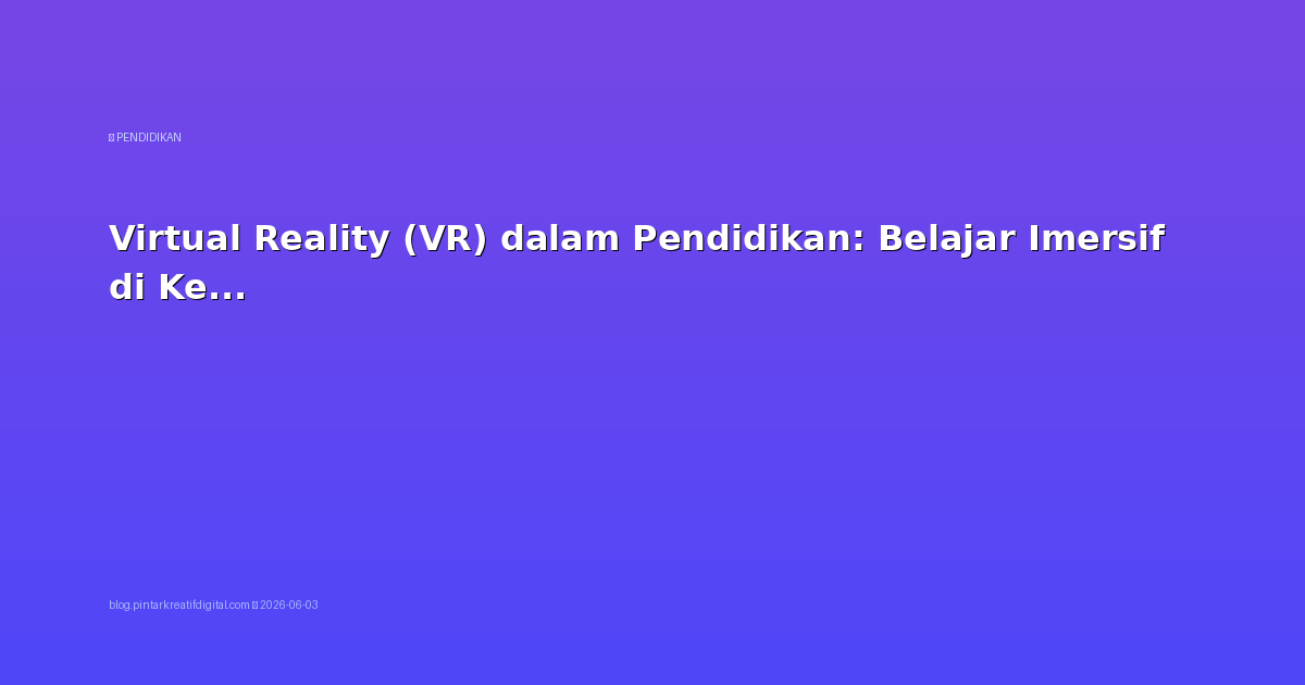 Virtual Reality (VR) dalam Pendidikan: Belajar Imersif di Kelas Masa Depan