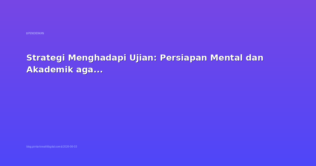 Strategi Menghadapi Ujian: Persiapan Mental dan Akademik agar Nilai Maksimal
