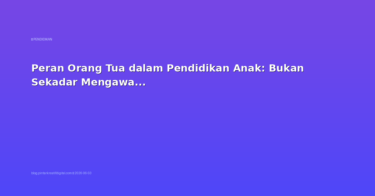 Peran Orang Tua dalam Pendidikan Anak: Bukan Sekadar Mengawasi PR