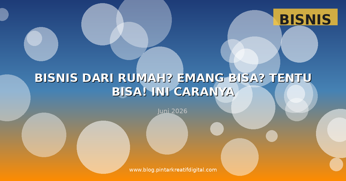 Bisnis dari Rumah? Emang Bisa? Tentu Bisa! Ini Caranya