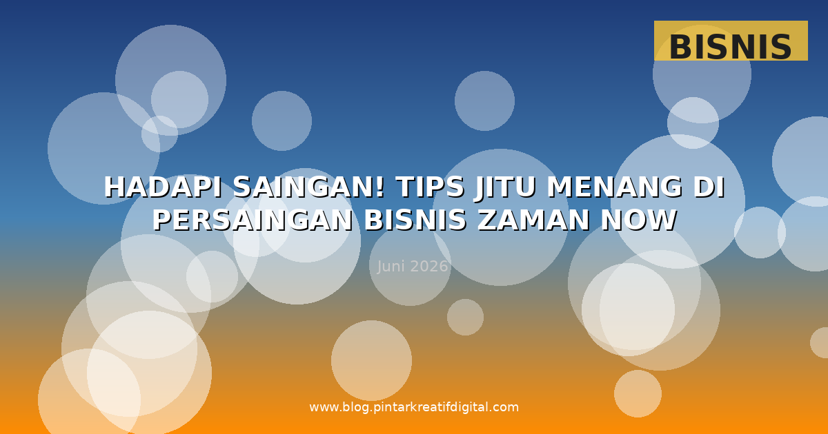 Hadapi Saingan! Tips Jitu Menang di Persaingan Bisnis Zaman Now