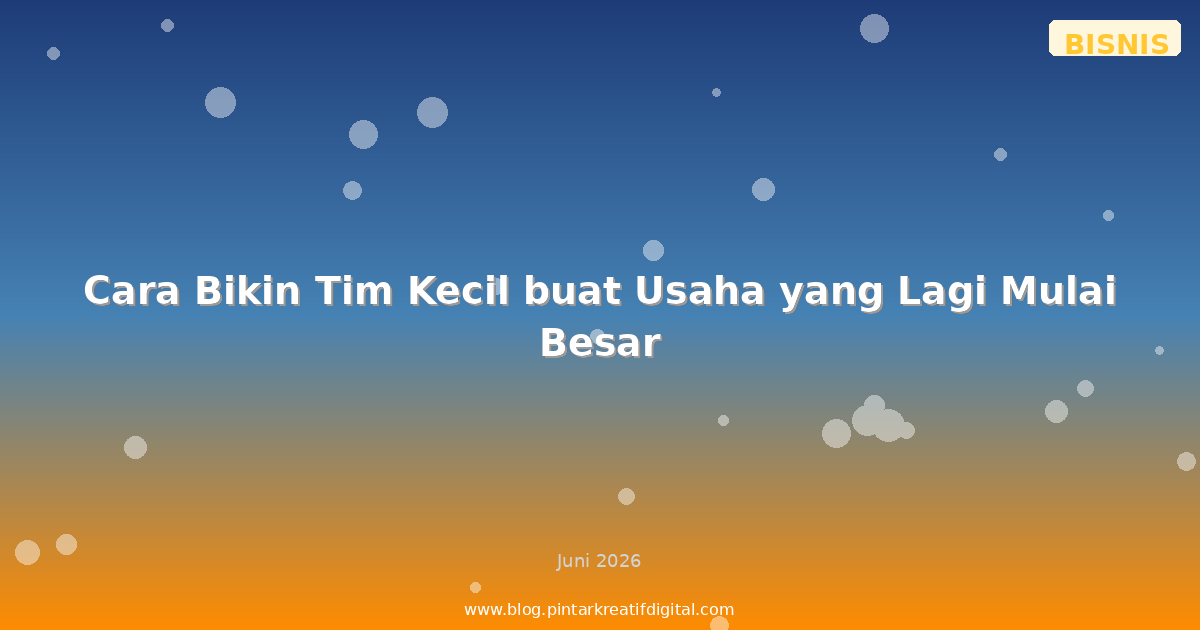 Cara Bikin Tim Kecil buat Usaha yang Lagi Mulai Besar
