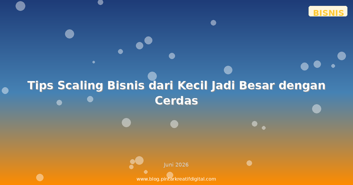 Tips Scaling Bisnis dari Kecil Jadi Besar dengan Cerdas