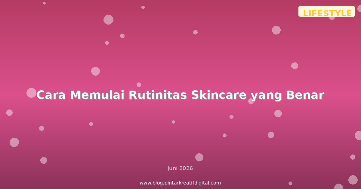 Cara Memulai Rutinitas Skincare yang Benar