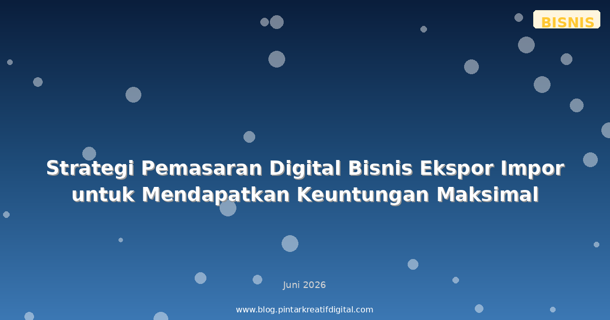 Strategi Pemasaran Digital Bisnis Ekspor Impor untuk Mendapatkan Keuntungan Maksimal