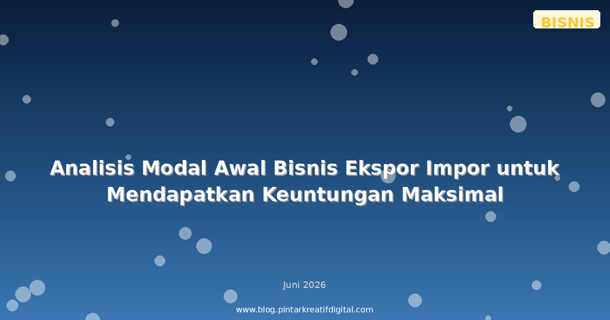 Analisis Modal Awal Bisnis Ekspor Impor untuk Mendapatkan Keuntungan Maksimal