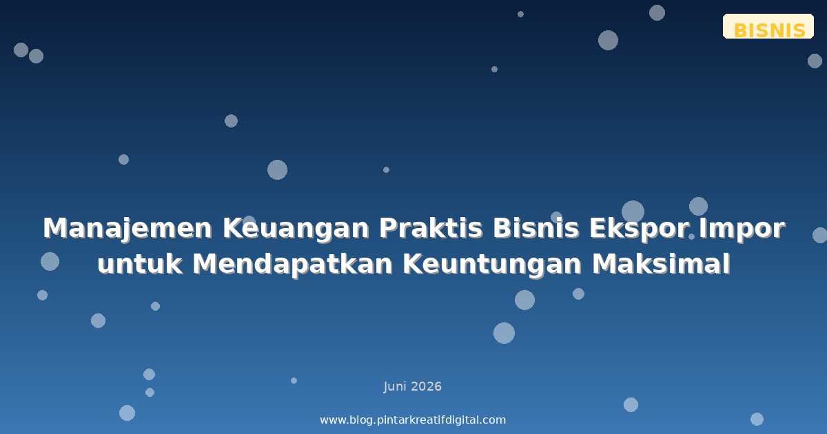 Manajemen Keuangan Praktis Bisnis Ekspor Impor untuk Mendapatkan Keuntungan Maksimal