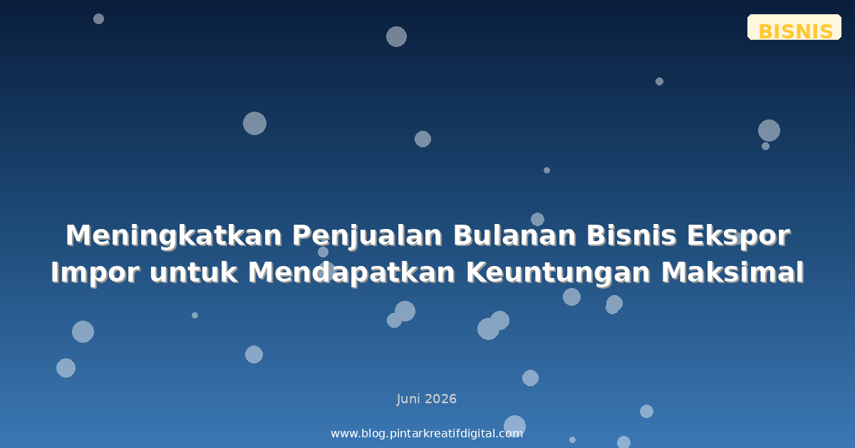 Meningkatkan Penjualan Bulanan Bisnis Ekspor Impor untuk Mendapatkan Keuntungan Maksimal