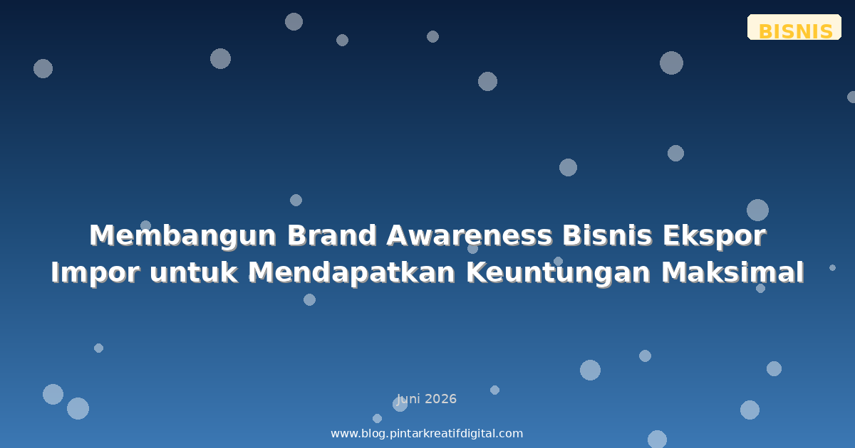 Membangun Brand Awareness Bisnis Ekspor Impor untuk Mendapatkan Keuntungan Maksimal