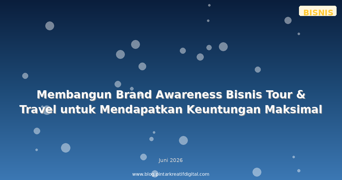 Membangun Brand Awareness Bisnis Tour & Travel untuk Mendapatkan Keuntungan Maksimal