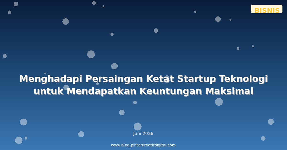 Menghadapi Persaingan Ketat Startup Teknologi untuk Mendapatkan Keuntungan Maksimal