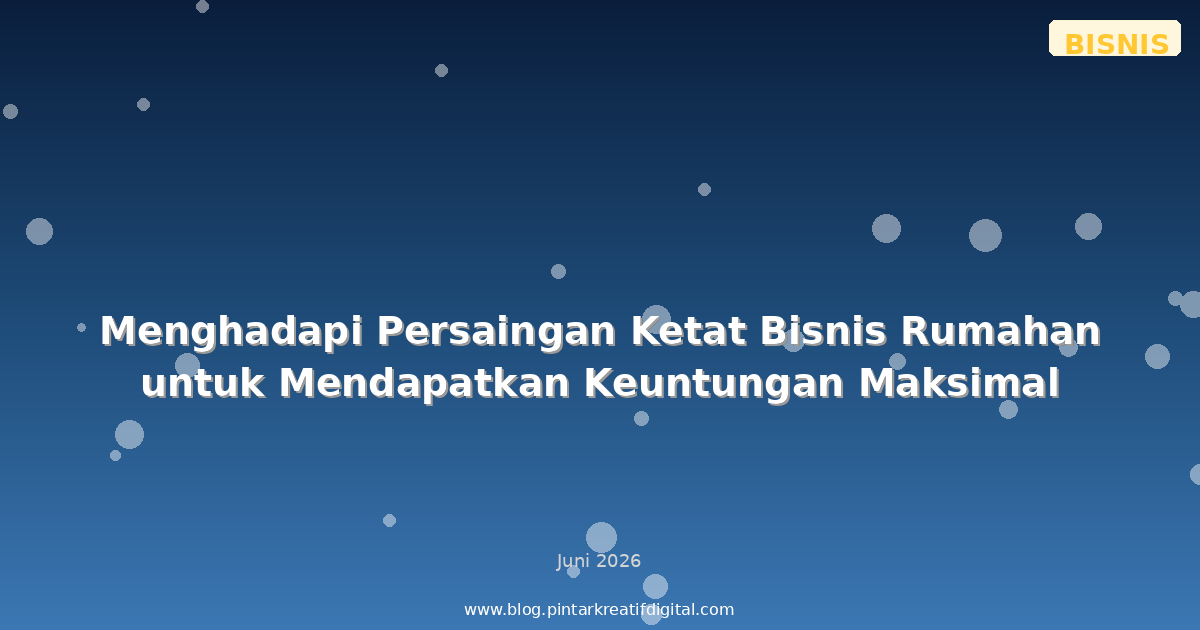 Menghadapi Persaingan Ketat Bisnis Rumahan untuk Mendapatkan Keuntungan Maksimal