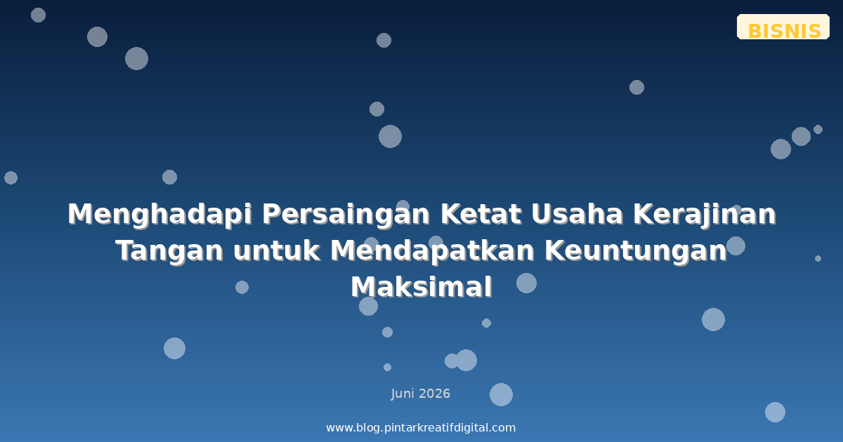 Menghadapi Persaingan Ketat Usaha Kerajinan Tangan untuk Mendapatkan Keuntungan Maksimal