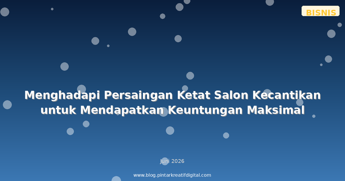 Menghadapi Persaingan Ketat Salon Kecantikan untuk Mendapatkan Keuntungan Maksimal