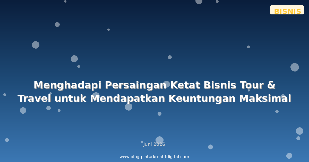 Menghadapi Persaingan Ketat Bisnis Tour & Travel untuk Mendapatkan Keuntungan Maksimal