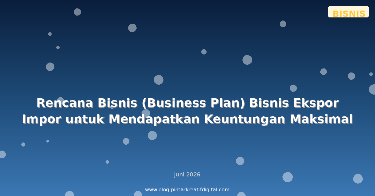 Rencana Bisnis (Business Plan) Bisnis Ekspor Impor untuk Mendapatkan Keuntungan Maksimal