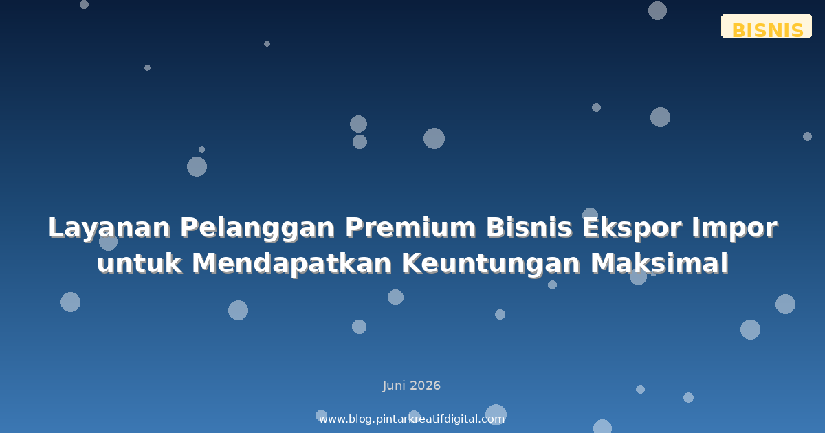 Layanan Pelanggan Premium Bisnis Ekspor Impor untuk Mendapatkan Keuntungan Maksimal