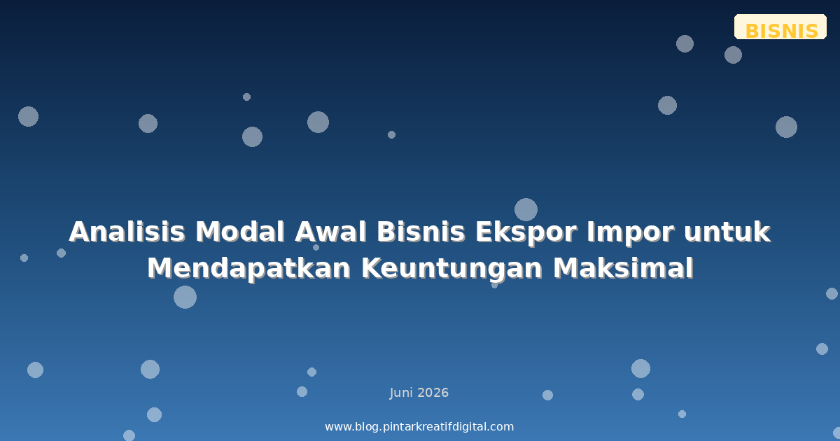 Analisis Modal Awal Bisnis Ekspor Impor untuk Mendapatkan Keuntungan Maksimal