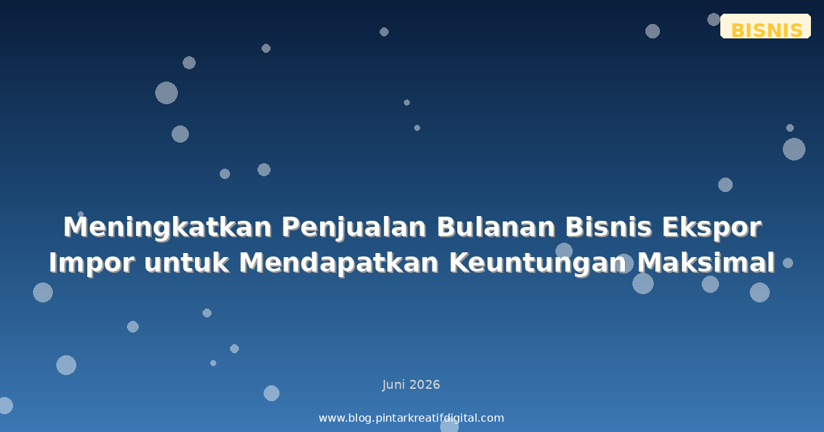 Meningkatkan Penjualan Bulanan Bisnis Ekspor Impor untuk Mendapatkan Keuntungan Maksimal