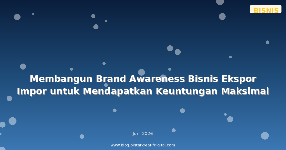 Membangun Brand Awareness Bisnis Ekspor Impor untuk Mendapatkan Keuntungan Maksimal