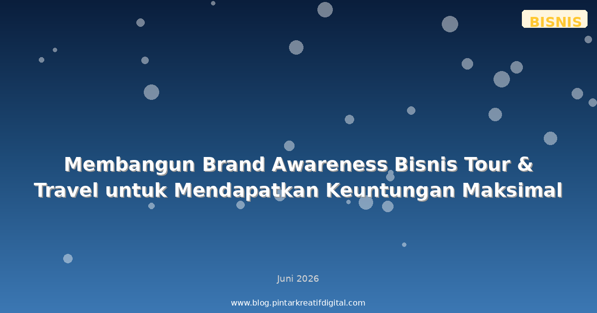 Membangun Brand Awareness Bisnis Tour & Travel untuk Mendapatkan Keuntungan Maksimal