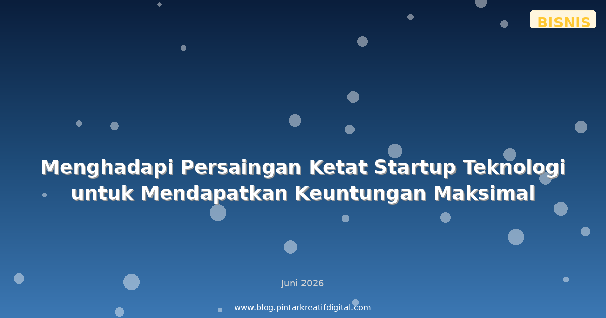 Menghadapi Persaingan Ketat Startup Teknologi untuk Mendapatkan Keuntungan Maksimal