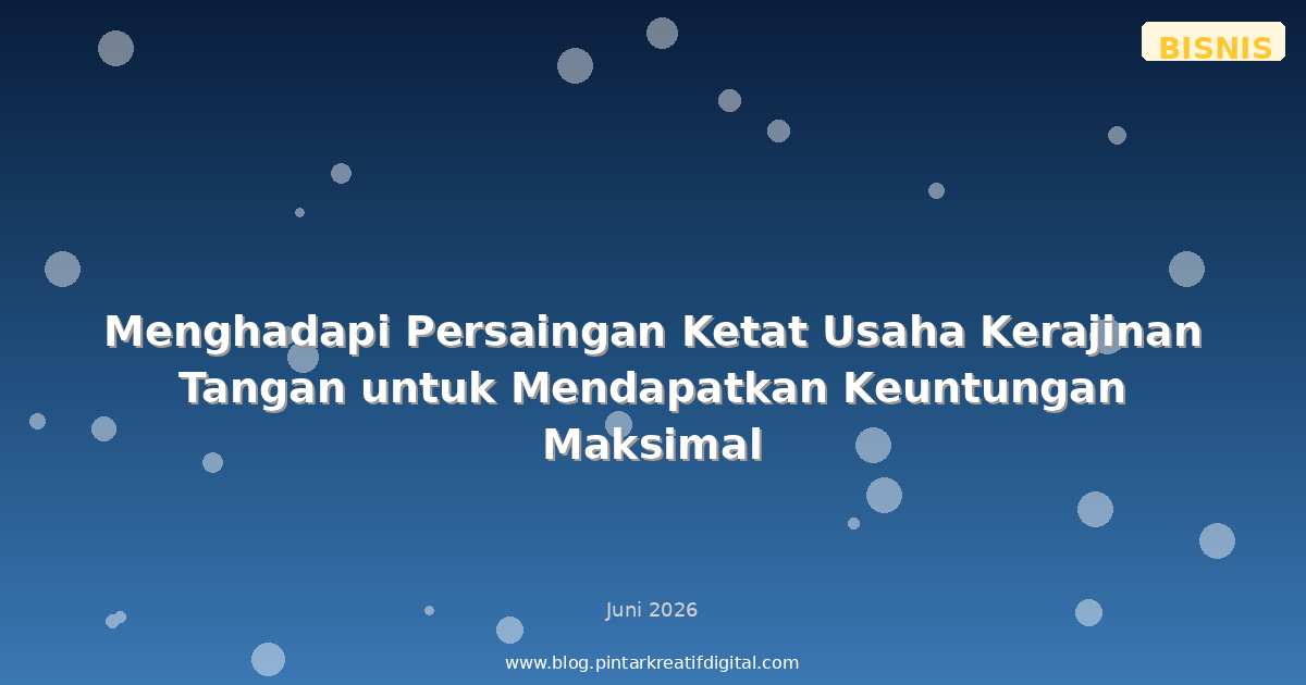 Menghadapi Persaingan Ketat Usaha Kerajinan Tangan untuk Mendapatkan Keuntungan Maksimal