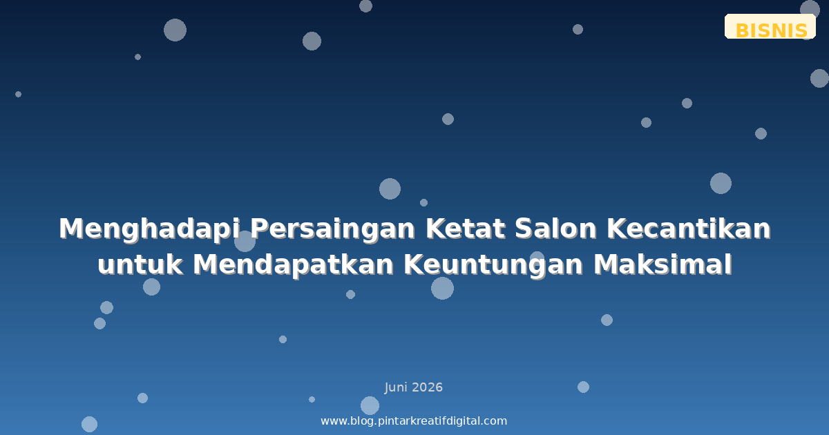 Menghadapi Persaingan Ketat Salon Kecantikan untuk Mendapatkan Keuntungan Maksimal