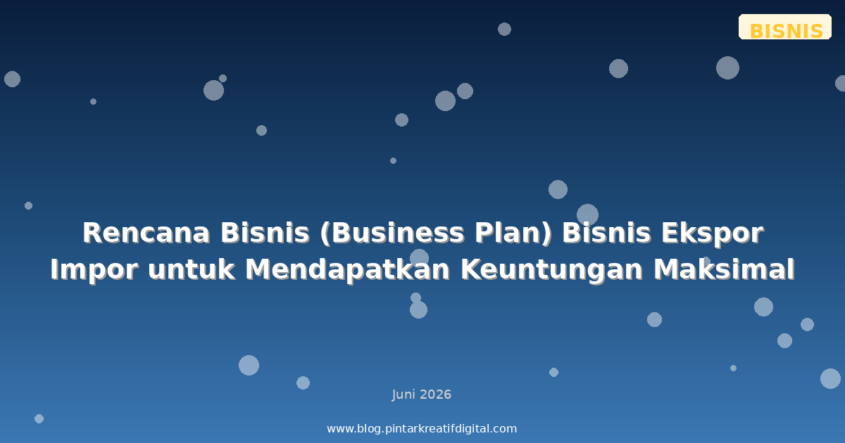 Rencana Bisnis (Business Plan) Bisnis Ekspor Impor untuk Mendapatkan Keuntungan Maksimal