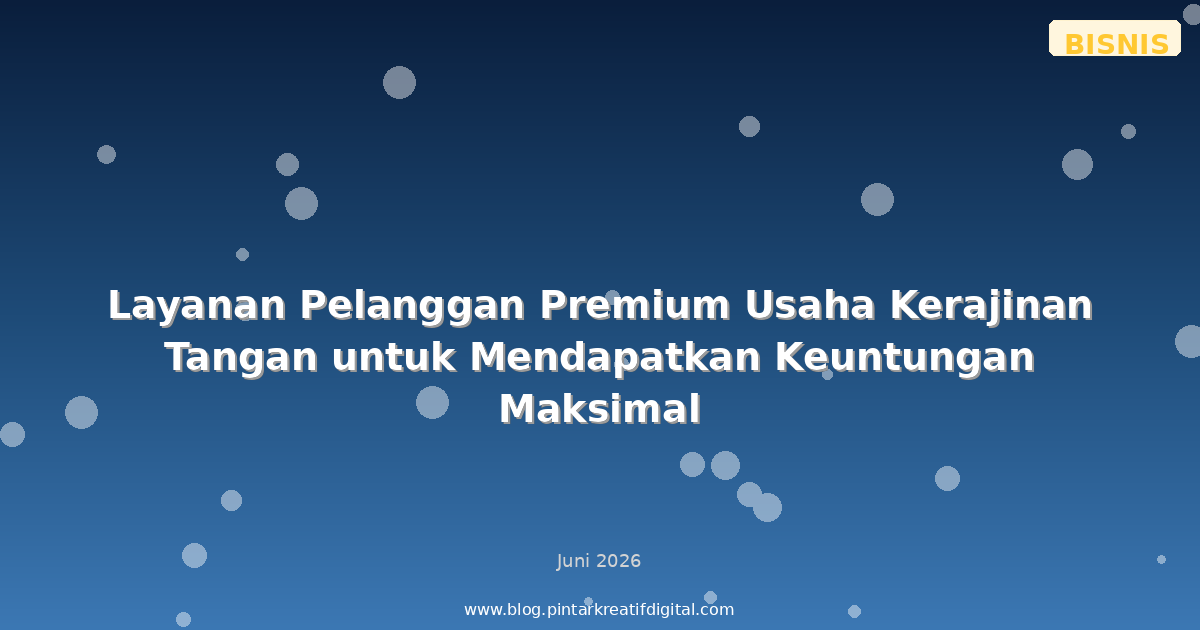 Layanan Pelanggan Premium Usaha Kerajinan Tangan untuk Mendapatkan Keuntungan Maksimal
