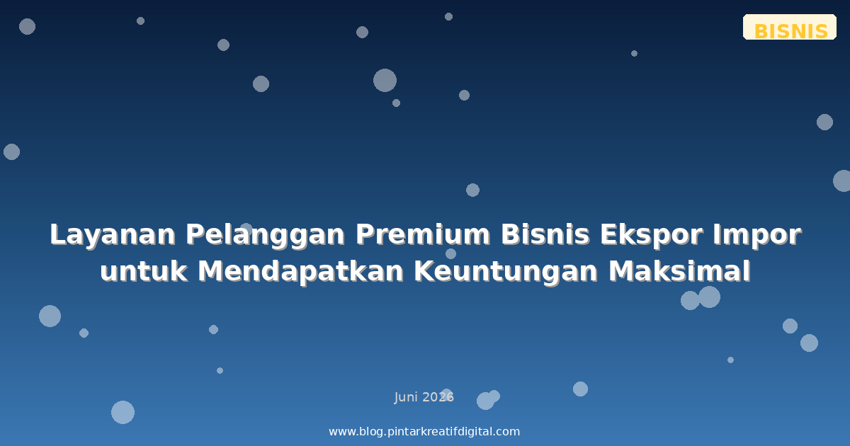 Layanan Pelanggan Premium Bisnis Ekspor Impor untuk Mendapatkan Keuntungan Maksimal