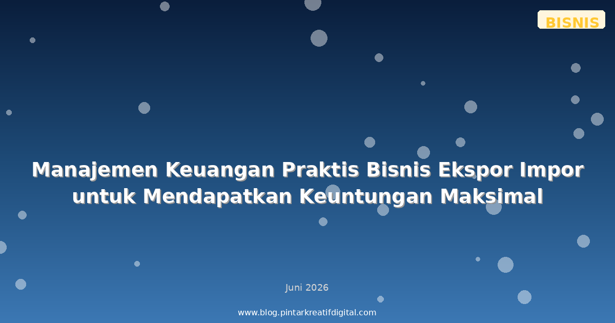 Manajemen Keuangan Praktis Bisnis Ekspor Impor untuk Mendapatkan Keuntungan Maksimal