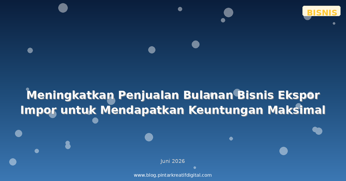 Meningkatkan Penjualan Bulanan Bisnis Ekspor Impor untuk Mendapatkan Keuntungan Maksimal