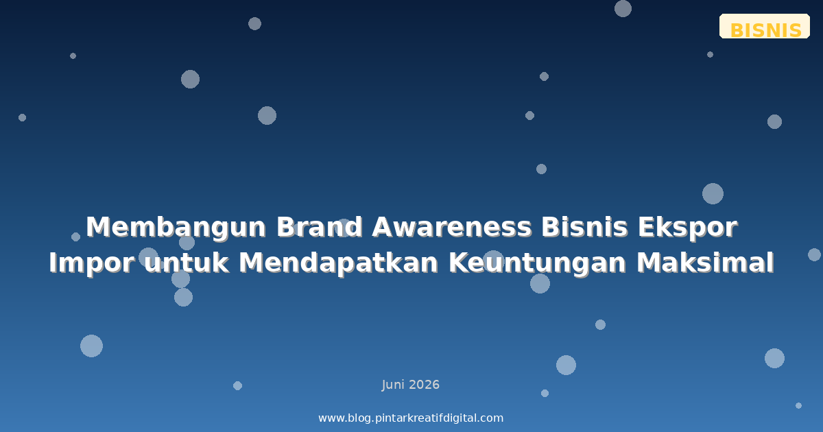 Membangun Brand Awareness Bisnis Ekspor Impor untuk Mendapatkan Keuntungan Maksimal