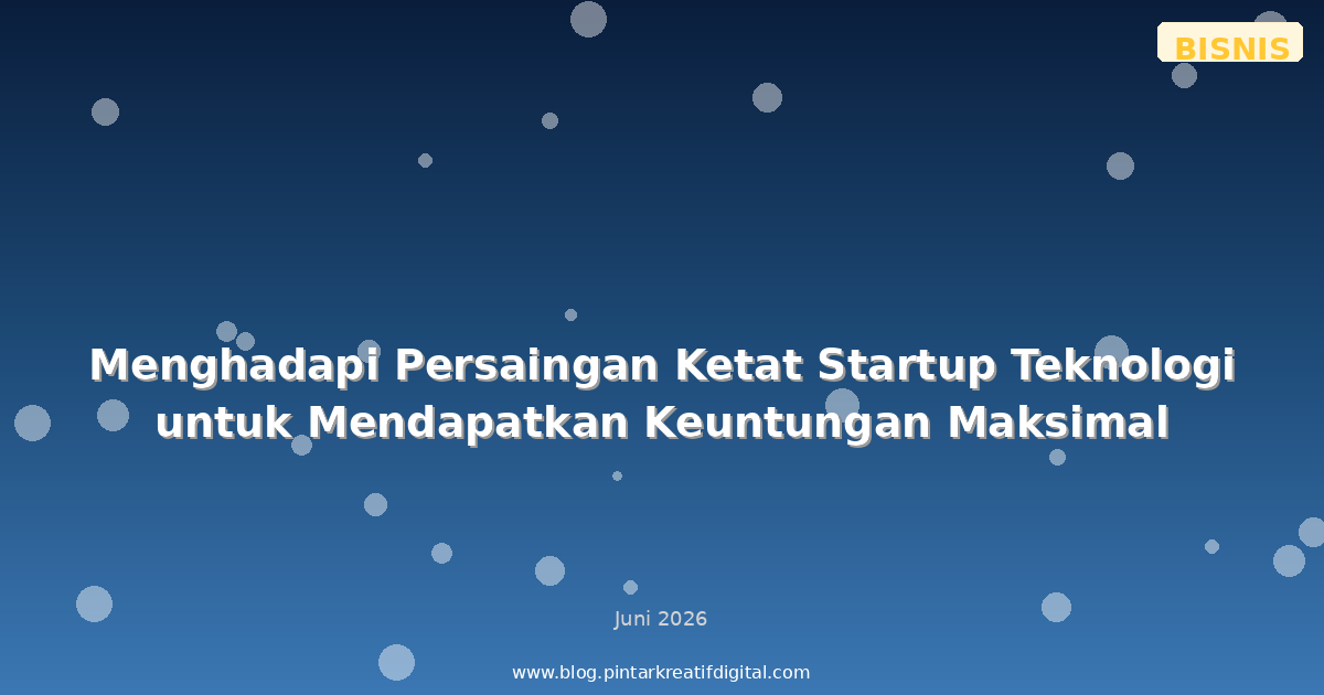 Menghadapi Persaingan Ketat Startup Teknologi untuk Mendapatkan Keuntungan Maksimal
