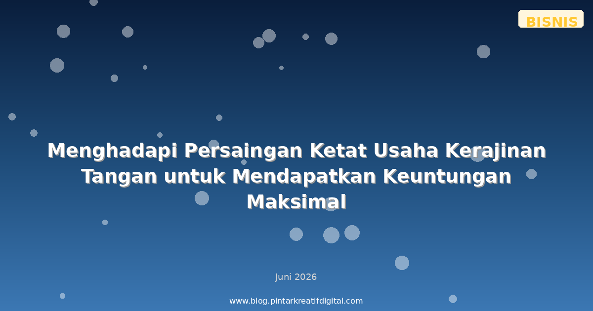 Menghadapi Persaingan Ketat Usaha Kerajinan Tangan untuk Mendapatkan Keuntungan Maksimal