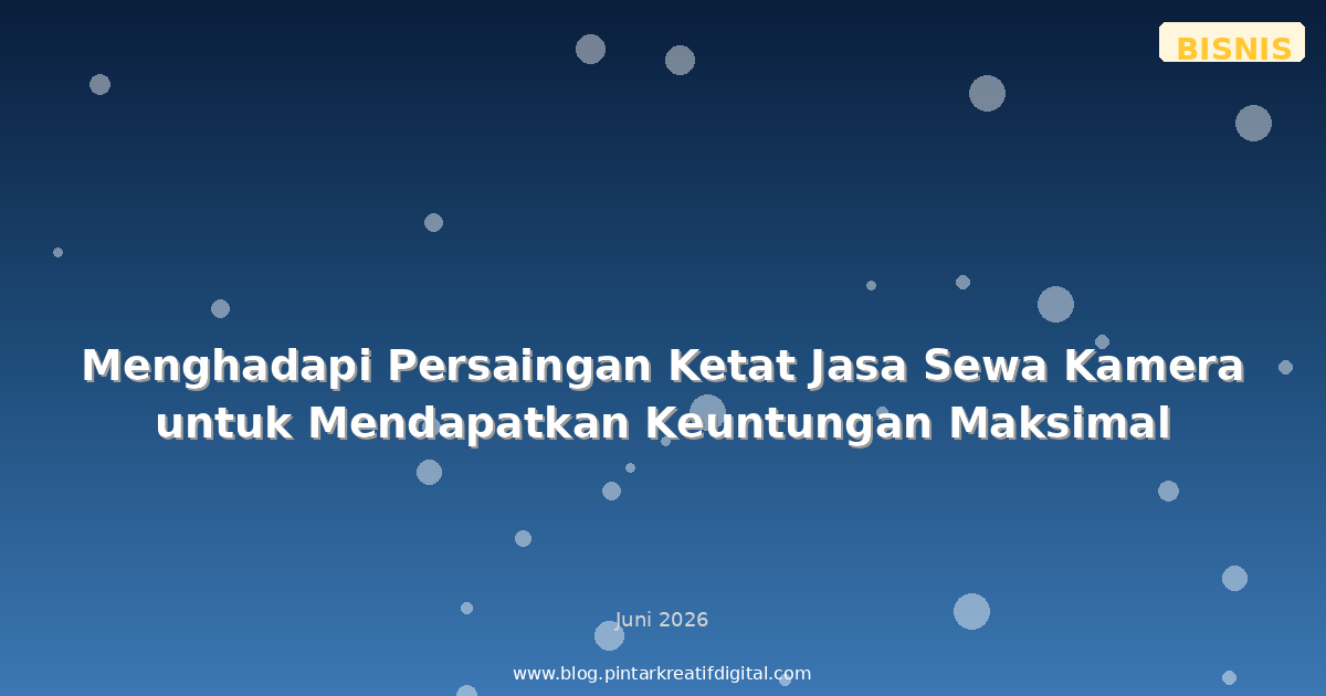 Menghadapi Persaingan Ketat Jasa Sewa Kamera untuk Mendapatkan Keuntungan Maksimal