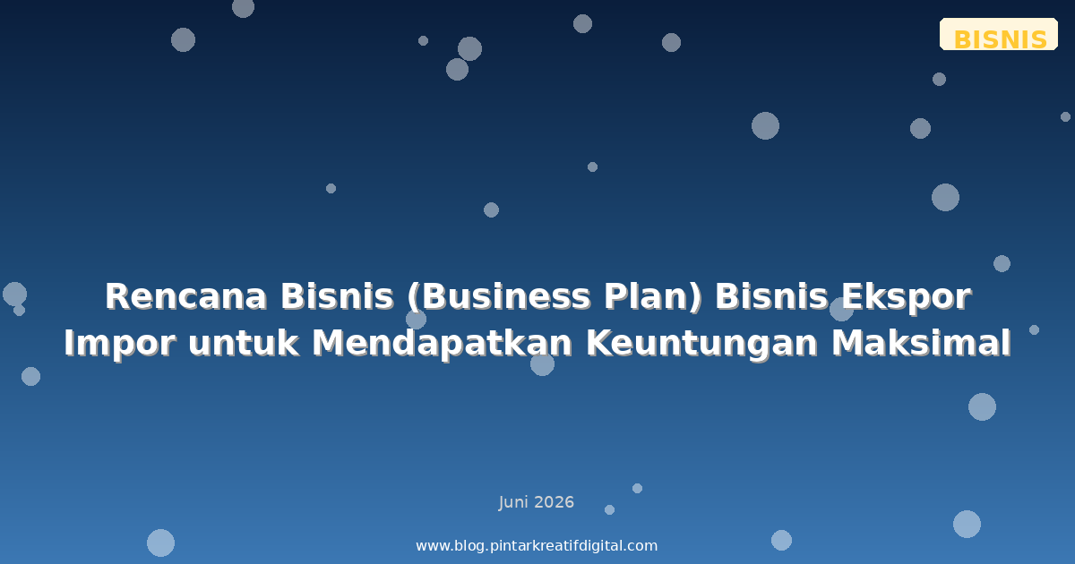Rencana Bisnis (Business Plan) Bisnis Ekspor Impor untuk Mendapatkan Keuntungan Maksimal