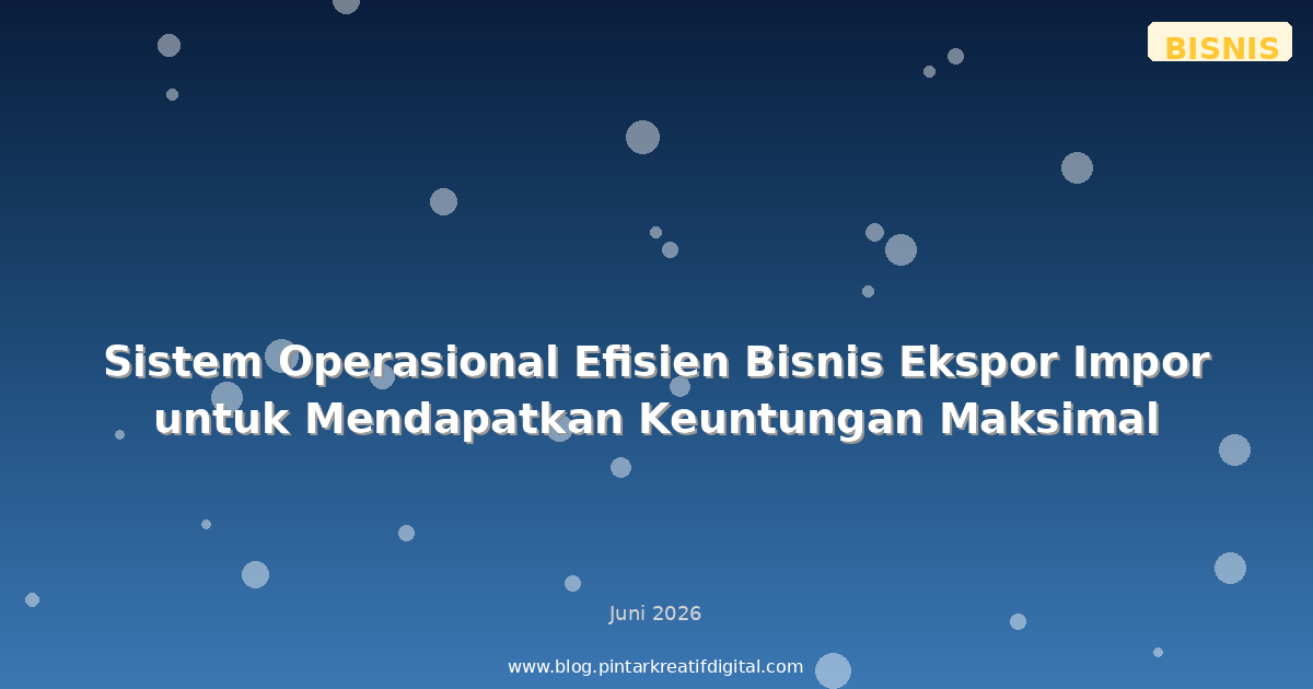 Sistem Operasional Efisien Bisnis Ekspor Impor untuk Mendapatkan Keuntungan Maksimal