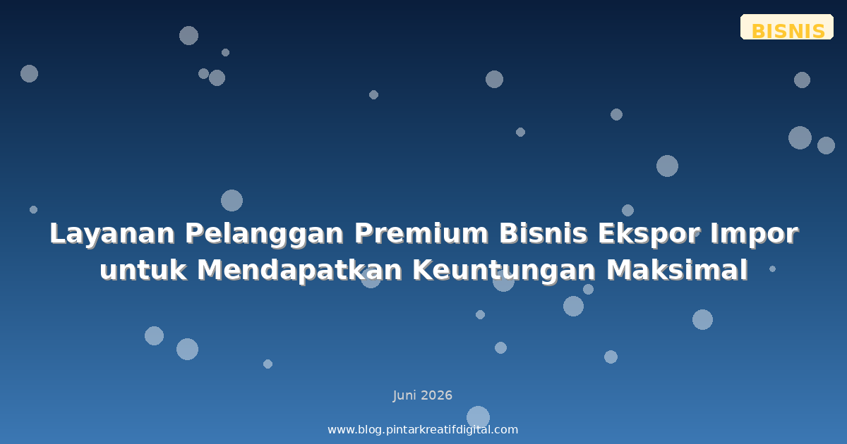 Layanan Pelanggan Premium Bisnis Ekspor Impor untuk Mendapatkan Keuntungan Maksimal