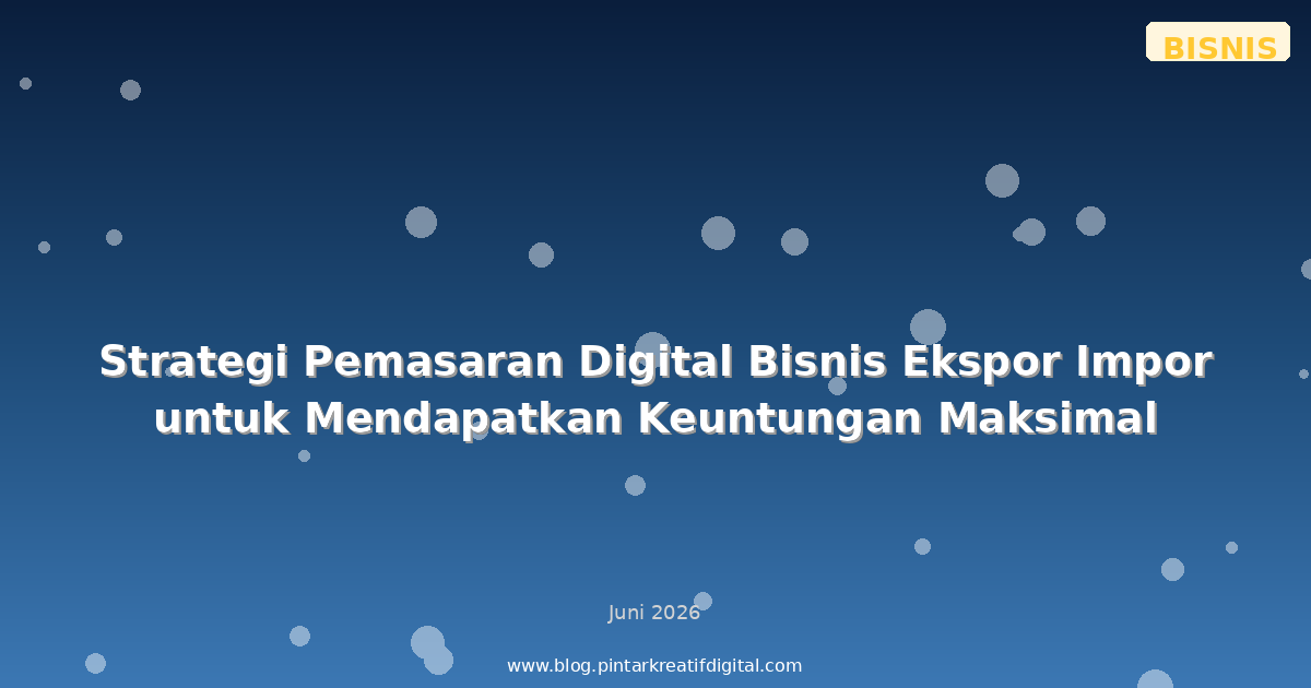 Strategi Pemasaran Digital Bisnis Ekspor Impor untuk Mendapatkan Keuntungan Maksimal